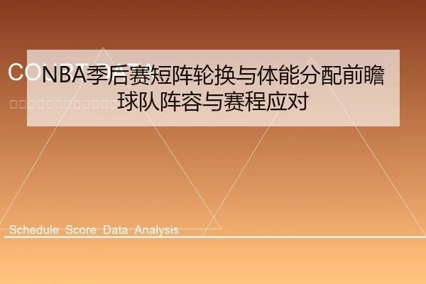 NBA季后赛短阵轮换与体能分配前瞻 球队阵容与赛程应对